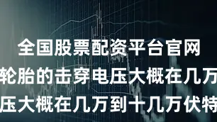 全国股票配资平台官网因为橡胶轮胎的击穿电压大概在几万到十几万伏特