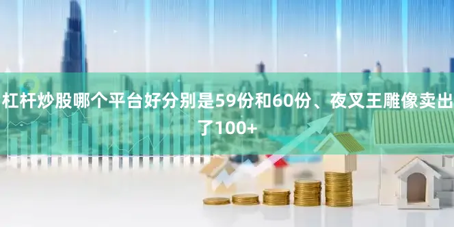 杠杆炒股哪个平台好分别是59份和60份、夜叉王雕像卖出了100+