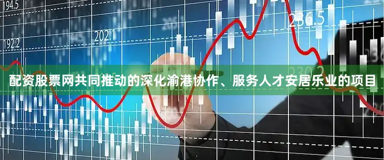 配资股票网共同推动的深化渝港协作、服务人才安居乐业的项目