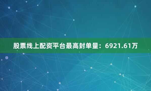 股票线上配资平台最高封单量：6921.61万