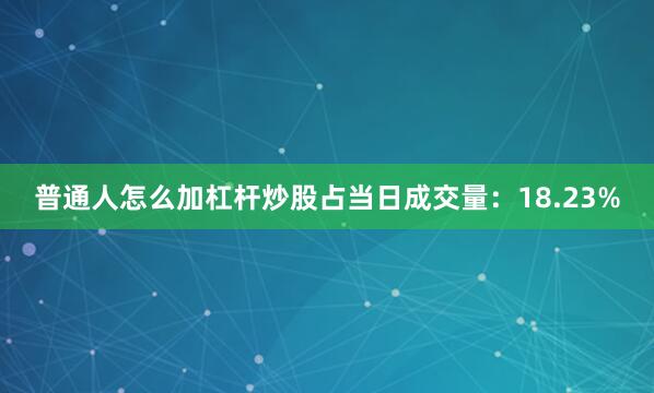普通人怎么加杠杆炒股占当日成交量：18.23%