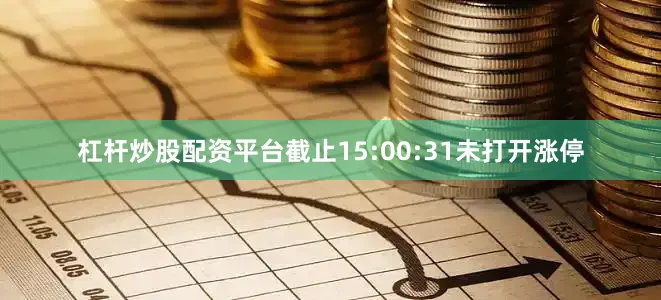 杠杆炒股配资平台截止15:00:31未打开涨停