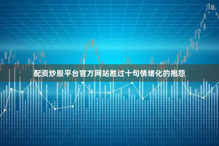配资炒股平台官方网站胜过十句情绪化的抱怨