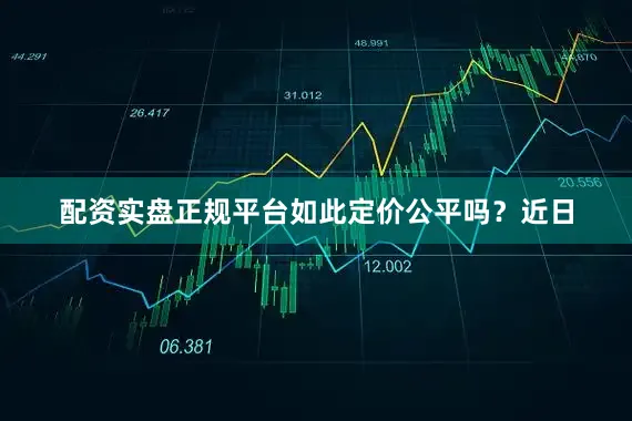 配资实盘正规平台如此定价公平吗?近日