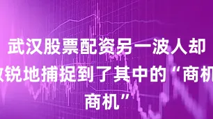 武汉股票配资另一波人却敏锐地捕捉到了其中的“商机”