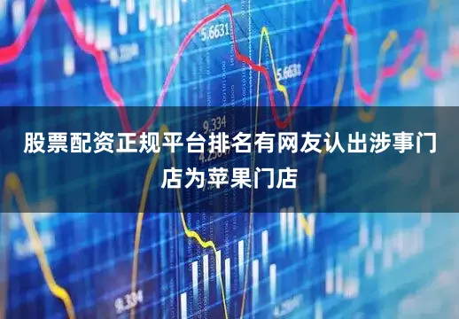 股票配资正规平台排名有网友认出涉事门店为苹果门店
