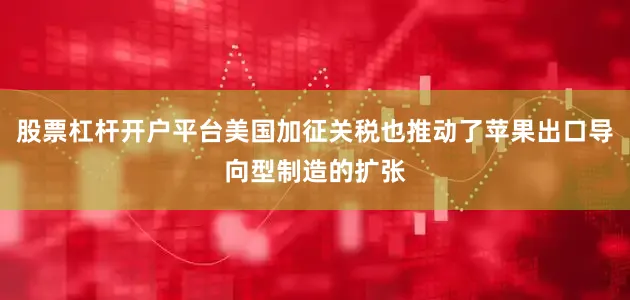 股票杠杆开户平台美国加征关税也推动了苹果出口导向型制造的扩张