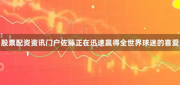 股票配资资讯门户佐藤正在迅速赢得全世界球迷的喜爱