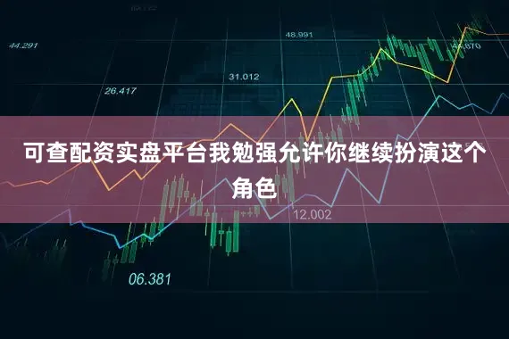 可查配资实盘平台我勉强允许你继续扮演这个角色