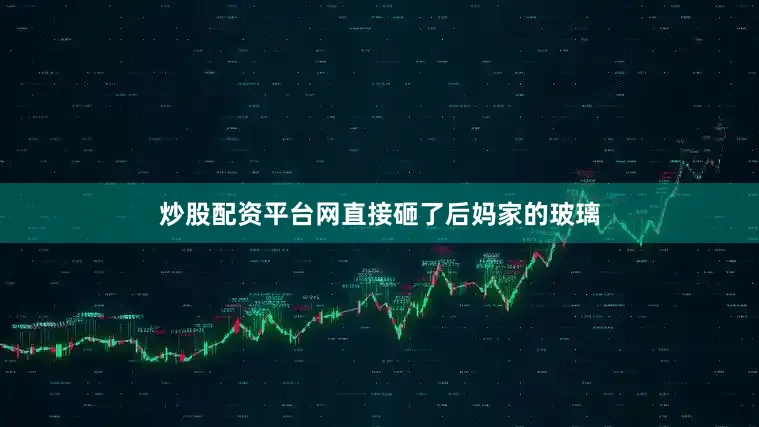 炒股配资平台网直接砸了后妈家的玻璃