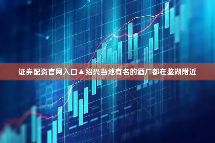 证券配资官网入口▲绍兴当地有名的酒厂都在鉴湖附近