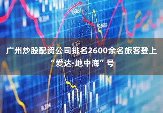 广州炒股配资公司排名2600余名旅客登上“爱达·地中海”号