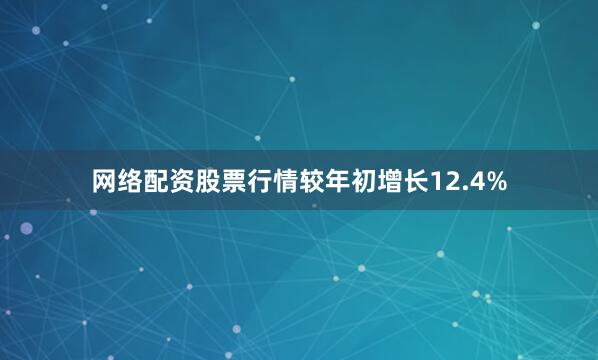 网络配资股票行情较年初增长12.4%