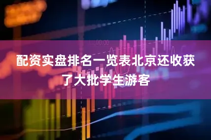 配资实盘排名一览表　　北京还收获了大批学生游客