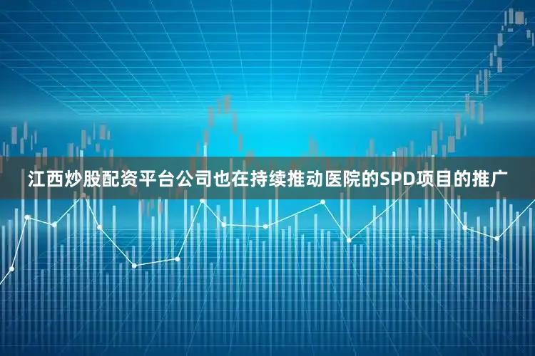 江西炒股配资平台公司也在持续推动医院的SPD项目的推广