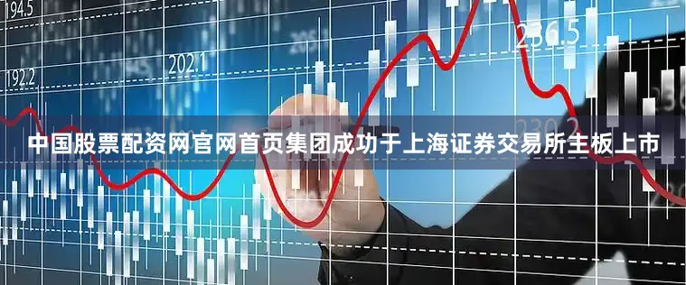 中国股票配资网官网首页集团成功于上海证券交易所主板上市