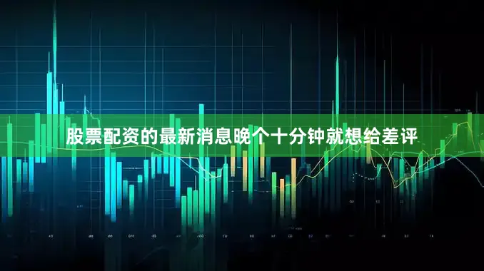 股票配资的最新消息晚个十分钟就想给差评