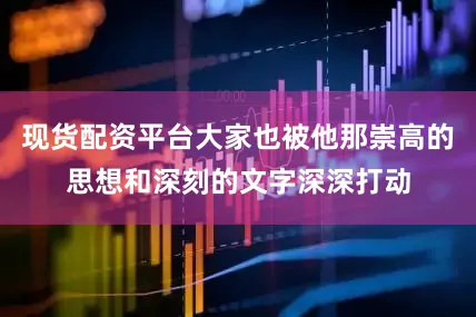 现货配资平台大家也被他那崇高的思想和深刻的文字深深打动