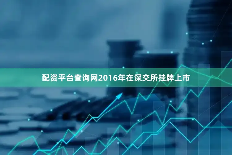 配资平台查询网2016年在深交所挂牌上市
