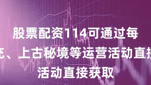 股票配资114可通过每日累充、上古秘境等运营活动直接获取