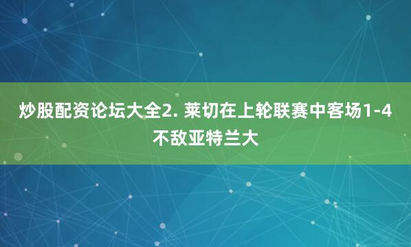 炒股配资论坛大全　　2. 莱切在上轮联赛中客场1-4不敌亚特兰大