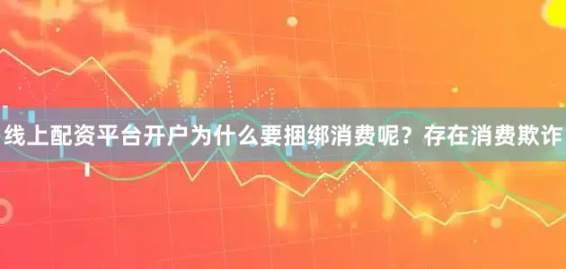 线上配资平台开户为什么要捆绑消费呢？存在消费欺诈