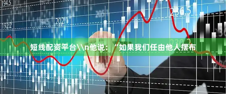 短线配资平台\n他说：“如果我们任由他人摆布