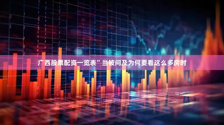 广西股票配资一览表”当被问及为何要看这么多房时