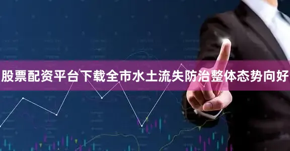 股票配资平台下载全市水土流失防治整体态势向好
