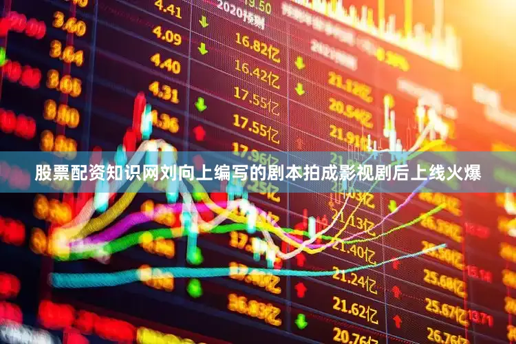 股票配资知识网刘向上编写的剧本拍成影视剧后上线火爆
