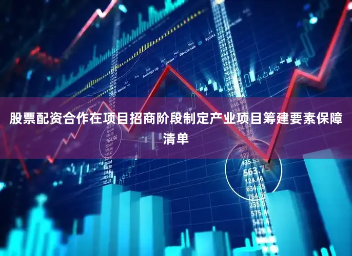 股票配资合作在项目招商阶段制定产业项目筹建要素保障清单