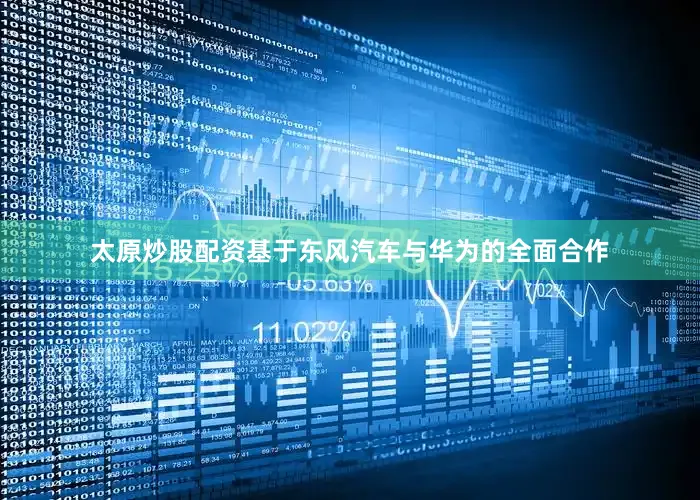 太原炒股配资基于东风汽车与华为的全面合作