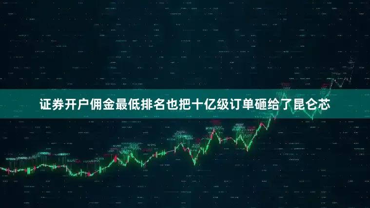 证券开户佣金最低排名也把十亿级订单砸给了昆仑芯