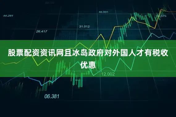 股票配资资讯网且冰岛政府对外国人才有税收优惠