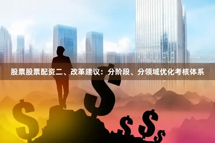 股票股票配资二、改革建议：分阶段、分领域优化考核体系