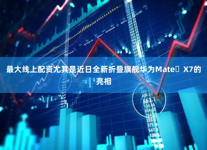 最大线上配资尤其是近日全新折叠旗舰华为Mate X7的亮相