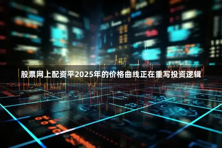 股票网上配资平2025年的价格曲线正在重写投资逻辑