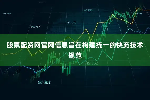 股票配资网官网信息旨在构建统一的快充技术规范