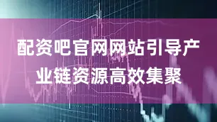 配资吧官网网站引导产业链资源高效集聚