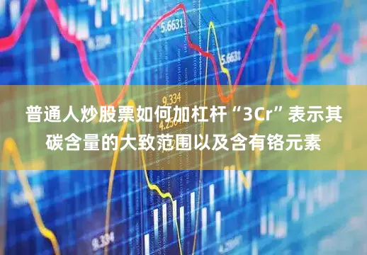 普通人炒股票如何加杠杆“3Cr”表示其碳含量的大致范围以及含有铬元素