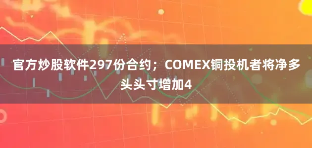 官方炒股软件297份合约;COMEX铜投机者将净多头头寸增加4