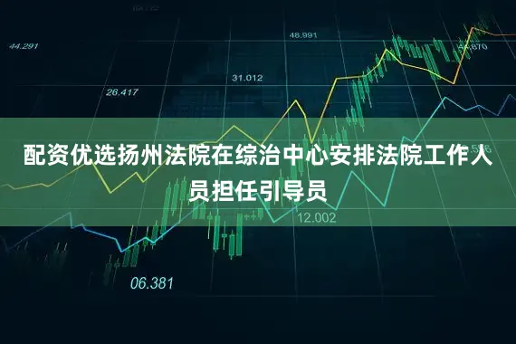 配资优选扬州法院在综治中心安排法院工作人员担任引导员