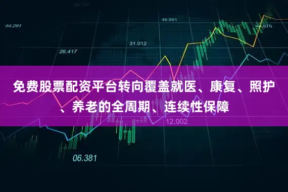 免费股票配资平台转向覆盖就医、康复、照护、养老的全周期、连续性保障