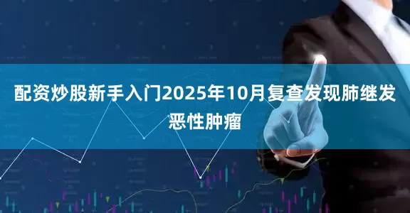 配资炒股新手入门2025年10月复查发现肺继发恶性肿瘤