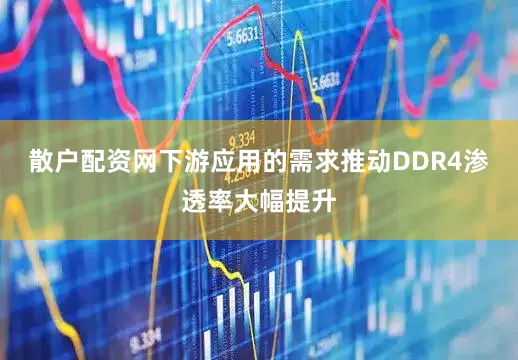 散户配资网下游应用的需求推动DDR4渗透率大幅提升