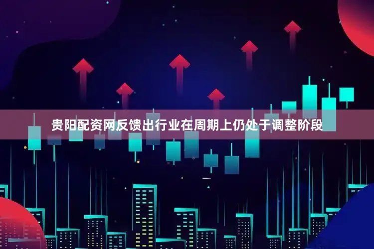 贵阳配资网反馈出行业在周期上仍处于调整阶段